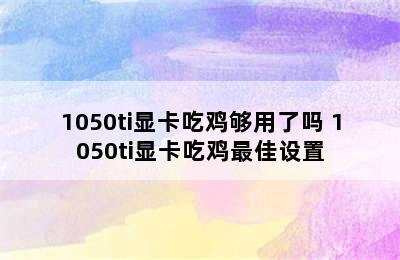 1050ti显卡吃鸡够用了吗 1050ti显卡吃鸡最佳设置